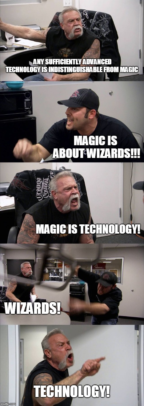 technology vs wizards | ANY SUFFICIENTLY ADVANCED TECHNOLOGY IS INDISTINGUISHABLE FROM MAGIC; MAGIC IS ABOUT WIZARDS!!! MAGIC IS TECHNOLOGY! WIZARDS! TECHNOLOGY! | image tagged in memes,american chopper argument | made w/ Imgflip meme maker