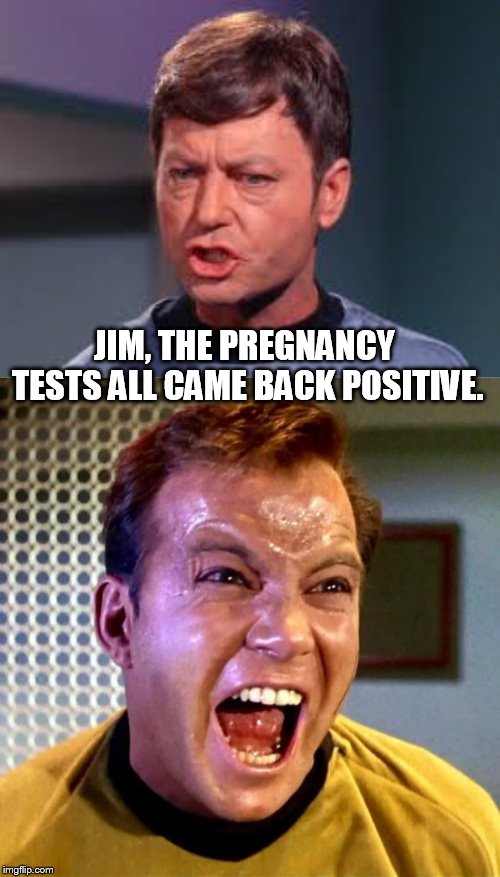 Next the vd tests. | JIM, THE PREGNANCY TESTS ALL CAME BACK POSITIVE. | image tagged in kirk scream,doctor mccoy | made w/ Imgflip meme maker