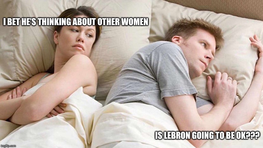 I Bet He's Thinking About Other Women | I BET HE’S THINKING ABOUT OTHER WOMEN; IS LEBRON GOING TO BE OK??? | image tagged in i bet he's thinking about other women | made w/ Imgflip meme maker