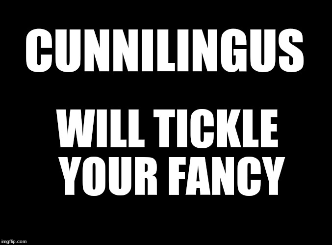 blank black | CUNNILINGUS; WILL TICKLE YOUR FANCY | image tagged in lickitty slit,blow job | made w/ Imgflip meme maker