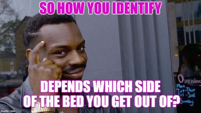 Roll Safe Think About It Meme | SO HOW YOU IDENTIFY DEPENDS WHICH SIDE OF THE BED YOU GET OUT OF? | image tagged in memes,roll safe think about it | made w/ Imgflip meme maker