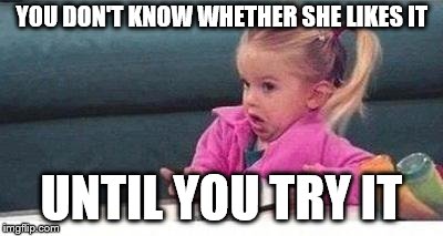 Shrugging kid | YOU DON'T KNOW WHETHER SHE LIKES IT UNTIL YOU TRY IT | image tagged in shrugging kid | made w/ Imgflip meme maker