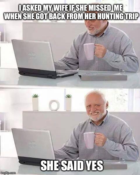 Hide the Pain Harold | I ASKED MY WIFE IF SHE MISSED  ME WHEN SHE GOT BACK FROM HER HUNTING TRIP; SHE SAID YES | image tagged in memes,hide the pain harold | made w/ Imgflip meme maker