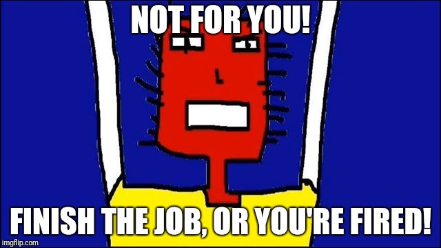 Microsoft Sam angry | NOT FOR YOU! FINISH THE JOB, OR YOU'RE FIRED! | image tagged in microsoft sam angry | made w/ Imgflip meme maker