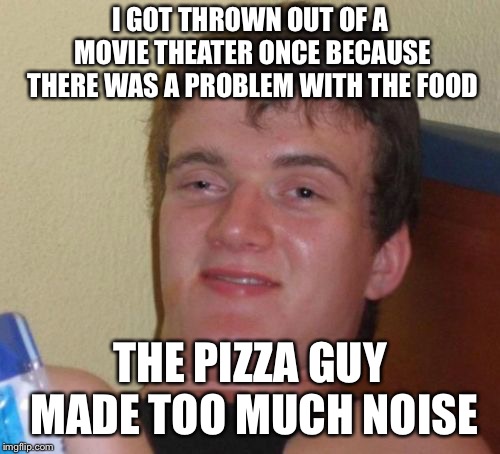 10 Guy Meme | I GOT THROWN OUT OF A MOVIE THEATER ONCE BECAUSE THERE WAS A PROBLEM WITH THE FOOD; THE PIZZA GUY MADE TOO MUCH NOISE | image tagged in memes,10 guy | made w/ Imgflip meme maker