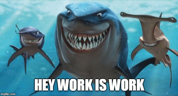 Finding Nemo Sharks | HEY WORK IS WORK | image tagged in finding nemo sharks | made w/ Imgflip meme maker