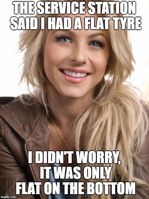 Oblivious Hot Girl Meme | THE SERVICE STATION SAID I HAD A FLAT TYRE I DIDN'T WORRY, IT WAS ONLY FLAT ON THE BOTTOM | image tagged in memes,oblivious hot girl | made w/ Imgflip meme maker