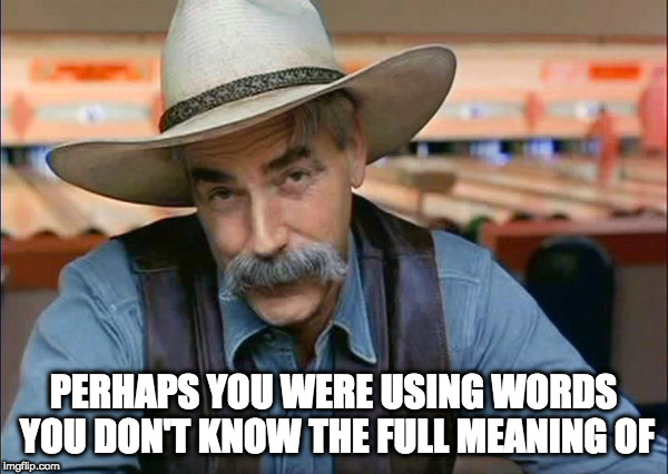 Sam Elliott special kind of stupid | PERHAPS YOU WERE USING WORDS YOU DON'T KNOW THE FULL MEANING OF | image tagged in sam elliott special kind of stupid | made w/ Imgflip meme maker