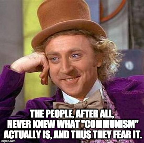 Creepy Condescending Wonka Meme | THE PEOPLE, AFTER ALL, NEVER KNEW WHAT "COMMUNISM" ACTUALLY IS, AND THUS THEY FEAR IT. | image tagged in memes,creepy condescending wonka | made w/ Imgflip meme maker