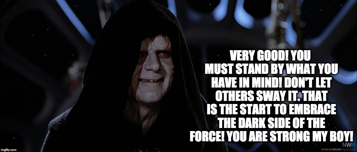 Star Wars Emperor Good Good | VERY GOOD! YOU MUST STAND BY WHAT YOU HAVE IN MIND! DON'T LET OTHERS SWAY IT. THAT IS THE START TO EMBRACE THE DARK SIDE OF THE FORCE! YOU A | image tagged in star wars emperor good good | made w/ Imgflip meme maker