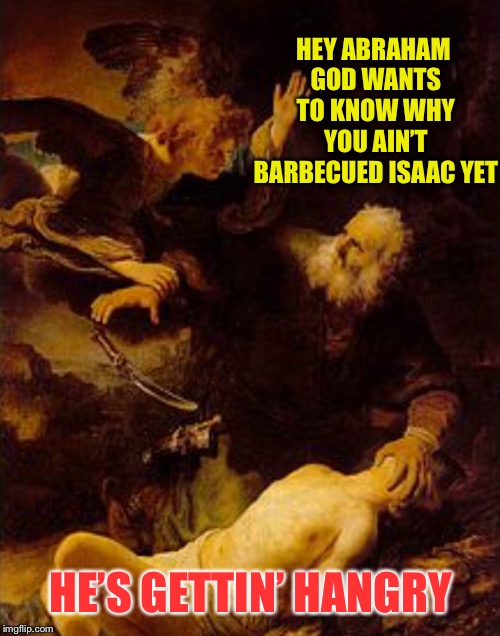 HEY ABRAHAM GOD WANTS TO KNOW WHY YOU AIN’T BARBECUED ISAAC YET HE’S GETTIN’ HANGRY | made w/ Imgflip meme maker