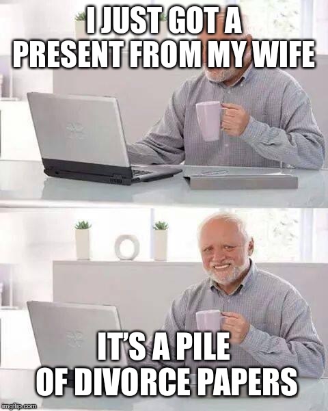 Hide the Pain Harold Meme | I JUST GOT A PRESENT FROM MY WIFE; IT’S A PILE OF DIVORCE PAPERS | image tagged in memes,hide the pain harold | made w/ Imgflip meme maker
