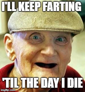 Angry old man | I'LL KEEP FARTING 'TIL THE DAY I DIE | image tagged in angry old man | made w/ Imgflip meme maker