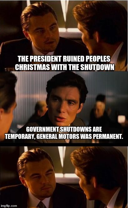I have already bought my last General Motors product.  | THE PRESIDENT RUINED PEOPLES CHRISTMAS WITH THE SHUTDOWN; GOVERNMENT SHUTDOWNS ARE TEMPORARY, GENERAL MOTORS WAS PERMANENT. | image tagged in memes,inception,general motors sucks,government shutdown,no wall no vote | made w/ Imgflip meme maker