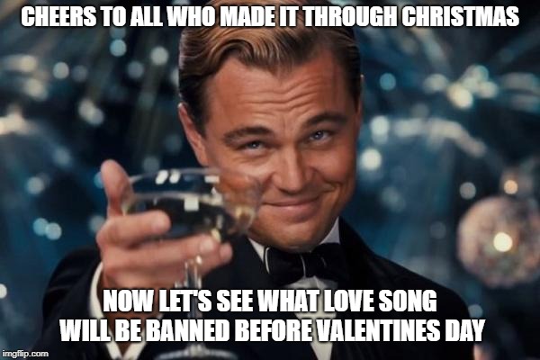 Leonardo Dicaprio Cheers Meme | CHEERS TO ALL WHO MADE IT THROUGH CHRISTMAS; NOW LET'S SEE WHAT LOVE SONG WILL BE BANNED BEFORE VALENTINES DAY | image tagged in memes,leonardo dicaprio cheers | made w/ Imgflip meme maker