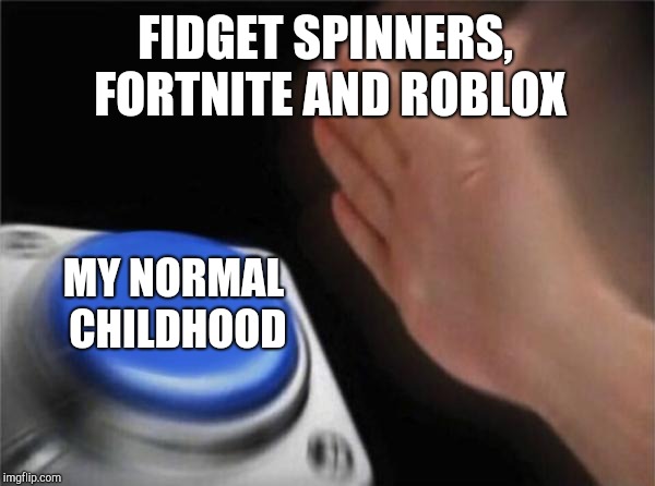 Blank Nut Button | FIDGET SPINNERS, FORTNITE AND ROBLOX; MY NORMAL CHILDHOOD | image tagged in memes,blank nut button | made w/ Imgflip meme maker