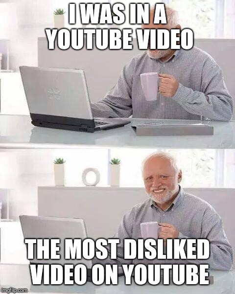 Hide the Pain Harold | I WAS IN A YOUTUBE VIDEO; THE MOST DISLIKED VIDEO ON YOUTUBE | image tagged in memes,hide the pain harold | made w/ Imgflip meme maker