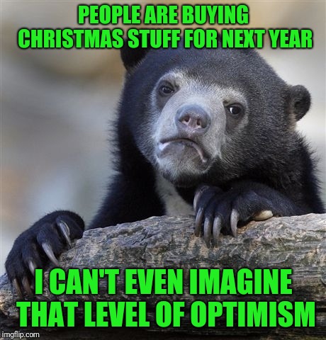 Confession Bear Meme | PEOPLE ARE BUYING CHRISTMAS STUFF FOR NEXT YEAR; I CAN'T EVEN IMAGINE THAT LEVEL OF OPTIMISM | image tagged in memes,confession bear | made w/ Imgflip meme maker