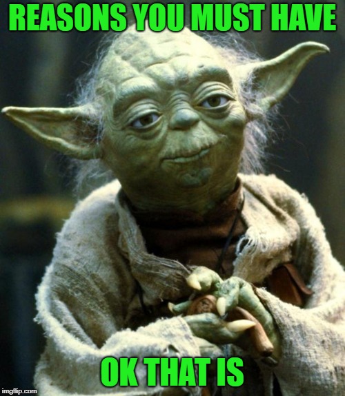Star Wars Yoda Meme | REASONS YOU MUST HAVE OK THAT IS | image tagged in memes,star wars yoda | made w/ Imgflip meme maker