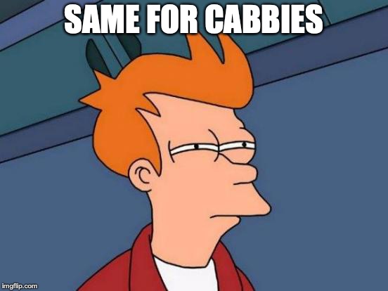 Futurama Fry Meme | SAME FOR CABBIES | image tagged in memes,futurama fry | made w/ Imgflip meme maker