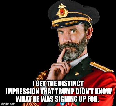 captain obvious | I GET THE DISTINCT IMPRESSION THAT TRUMP DIDN'T KNOW WHAT HE WAS SIGNING UP FOR. | image tagged in captain obvious | made w/ Imgflip meme maker