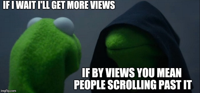 Evil Kermit Meme | IF I WAIT I'LL GET MORE VIEWS IF BY VIEWS YOU MEAN PEOPLE SCROLLING PAST IT | image tagged in memes,evil kermit | made w/ Imgflip meme maker