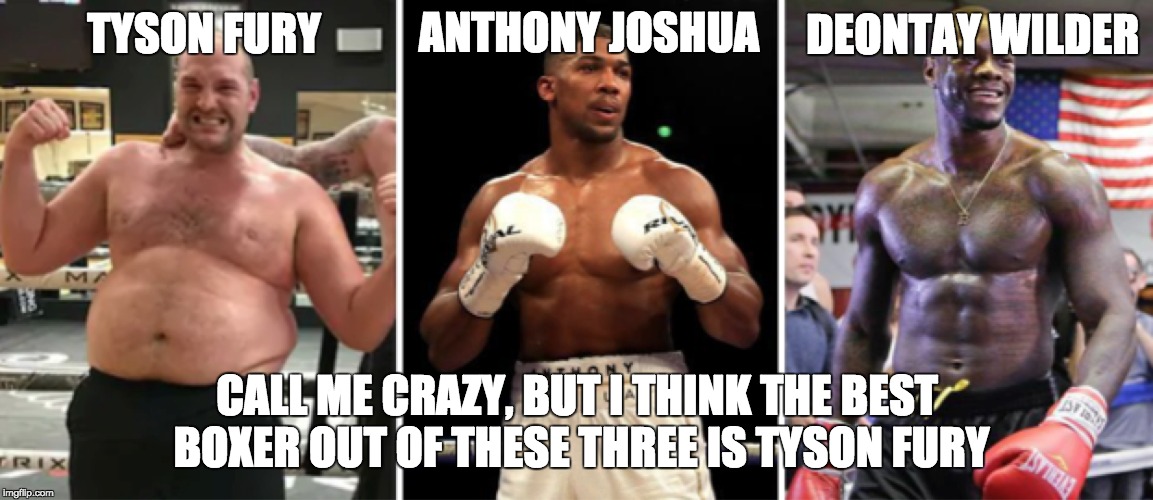 ANTHONY JOSHUA; DEONTAY WILDER; TYSON FURY; CALL ME CRAZY, BUT I THINK THE BEST BOXER OUT OF THESE THREE IS TYSON FURY | image tagged in tyson fury anthony joshua  deontay wilder | made w/ Imgflip meme maker