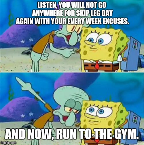 Talk To Spongebob | LISTEN, YOU WILL NOT GO ANYWHERE FOR SKIP LEG DAY AGAIN WITH YOUR EVERY WEEK EXCUSES. AND NOW, RUN TO THE GYM. | image tagged in memes,talk to spongebob | made w/ Imgflip meme maker