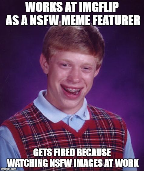 I wonder... what happens now...
 | WORKS AT IMGFLIP AS A NSFW MEME FEATURER; GETS FIRED BECAUSE WATCHING NSFW IMAGES AT WORK | image tagged in memes,bad luck brian | made w/ Imgflip meme maker