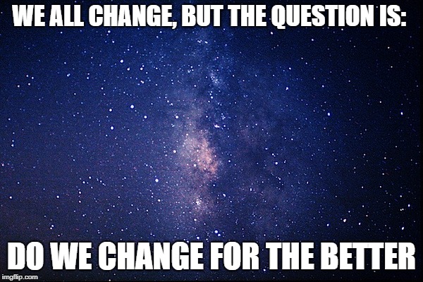 Night sky | WE ALL CHANGE, BUT THE QUESTION IS:; DO WE CHANGE FOR THE BETTER | image tagged in night sky | made w/ Imgflip meme maker