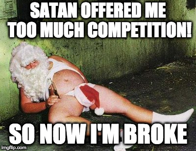 Drunk santa  | SATAN OFFERED ME TOO MUCH COMPETITION! SO NOW I'M BROKE | image tagged in drunk santa | made w/ Imgflip meme maker