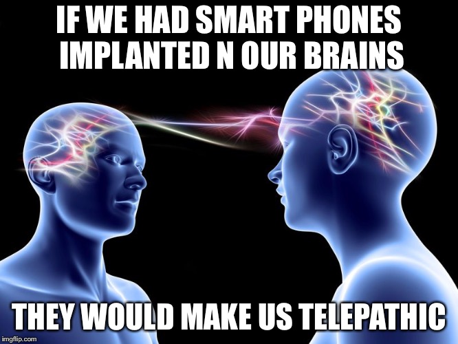 Wearable tech taken to the next level | IF WE HAD SMART PHONES IMPLANTED N OUR BRAINS; THEY WOULD MAKE US TELEPATHIC | image tagged in telepathy,cell phones,wearable tech,memes | made w/ Imgflip meme maker