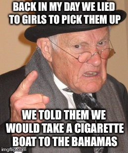Back In My Day Meme | BACK IN MY DAY WE LIED TO GIRLS TO PICK THEM UP WE TOLD THEM WE WOULD TAKE A CIGARETTE BOAT TO THE BAHAMAS | image tagged in memes,back in my day | made w/ Imgflip meme maker