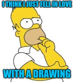 Homer Simpson Hmmmm | I THINK I JUST FELL IN LOVE WITH A DRAWING | image tagged in homer simpson hmmmm | made w/ Imgflip meme maker