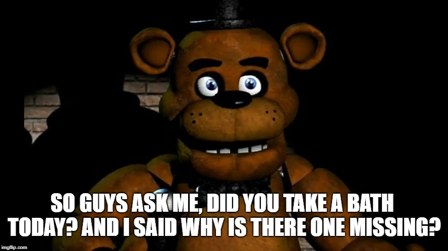 Waka waka freddy. | SO GUYS ASK ME, DID YOU TAKE A BATH TODAY? AND I SAID WHY IS THERE ONE MISSING? | image tagged in muppets | made w/ Imgflip meme maker