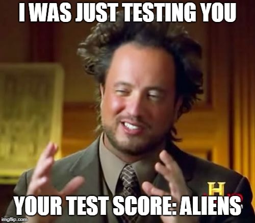 Ancient Aliens | I WAS JUST TESTING YOU; YOUR TEST SCORE: ALIENS | image tagged in memes,ancient aliens | made w/ Imgflip meme maker