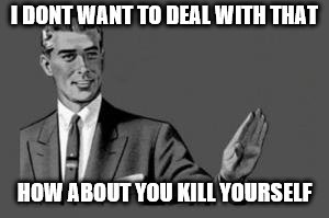 Kill yourself guy | I DONT WANT TO DEAL WITH THAT HOW ABOUT YOU KILL YOURSELF | image tagged in kill yourself guy | made w/ Imgflip meme maker