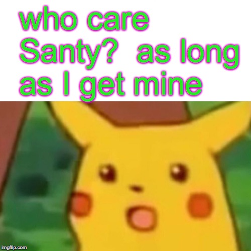 Surprised Pikachu Meme | who care Santy?  as long as I get mine | image tagged in memes,surprised pikachu | made w/ Imgflip meme maker