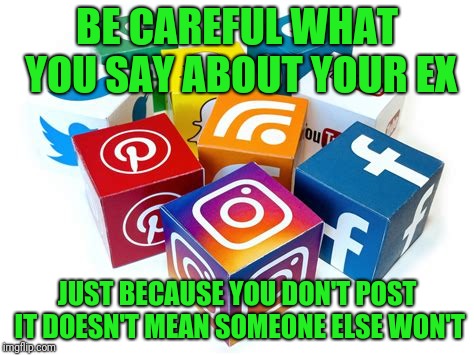 Advice from my lawyer | BE CAREFUL WHAT YOU SAY ABOUT YOUR EX; JUST BECAUSE YOU DON'T POST IT DOESN'T MEAN SOMEONE ELSE WON'T | image tagged in social media | made w/ Imgflip meme maker