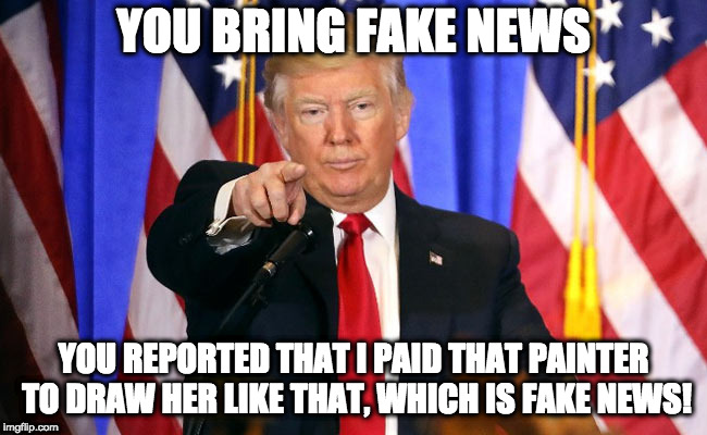 Trump Fake News | YOU BRING FAKE NEWS YOU REPORTED THAT I PAID THAT PAINTER TO DRAW HER LIKE THAT, WHICH IS FAKE NEWS! | image tagged in trump fake news | made w/ Imgflip meme maker