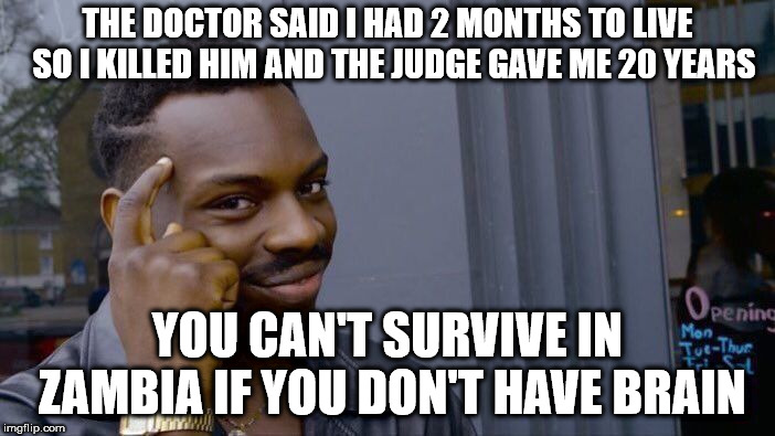 Roll Safe Think About It | THE DOCTOR SAID I HAD 2 MONTHS TO LIVE 
SO I KILLED HIM AND THE JUDGE GAVE ME 20 YEARS; YOU CAN'T SURVIVE IN ZAMBIA IF YOU DON'T HAVE BRAIN | image tagged in memes,roll safe think about it | made w/ Imgflip meme maker