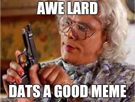 Madea | AWE LARD DATS A GOOD MEME | image tagged in madea | made w/ Imgflip meme maker