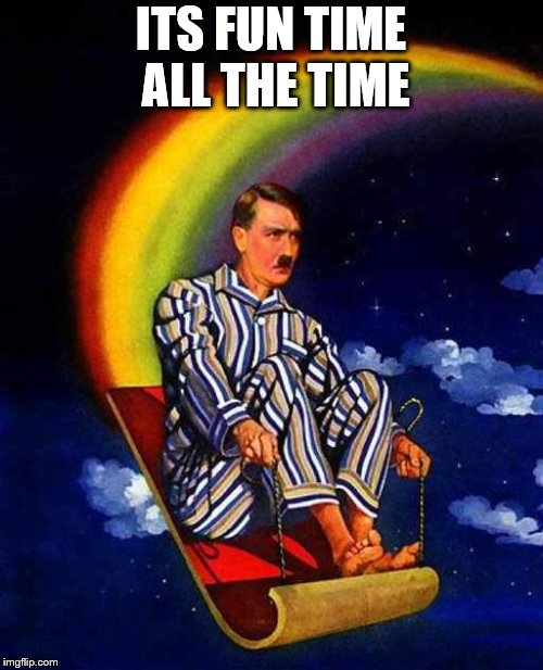 Random Hitler | ITS FUN TIME ALL THE TIME | image tagged in random hitler | made w/ Imgflip meme maker