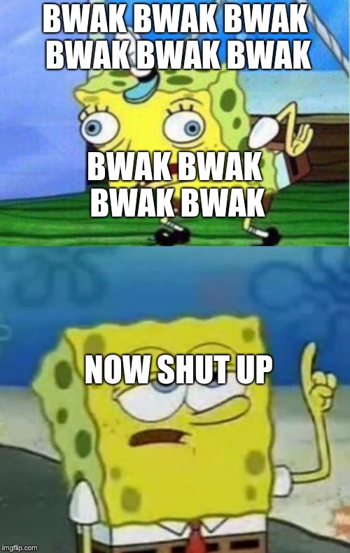 BWAK BWAK BWAK BWAK BWAK BWAK; BWAK BWAK BWAK BWAK; NOW SHUT UP | image tagged in memes,ill have you know spongebob,mocking spongebob | made w/ Imgflip meme maker