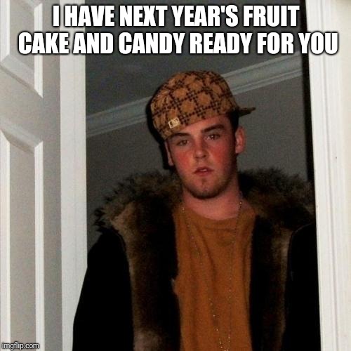 Scumbag Steve Meme | I HAVE NEXT YEAR'S FRUIT CAKE AND CANDY READY FOR YOU | image tagged in memes,scumbag steve | made w/ Imgflip meme maker