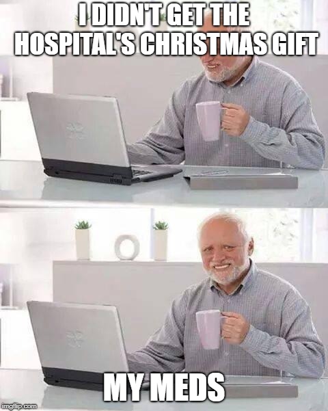 I NEDS MAH MEDS | I DIDN'T GET THE HOSPITAL'S CHRISTMAS GIFT; MY MEDS | image tagged in memes,hide the pain harold | made w/ Imgflip meme maker
