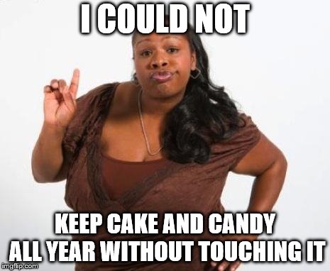 Sassy Black Lady | I COULD NOT KEEP CAKE AND CANDY ALL YEAR WITHOUT TOUCHING IT | image tagged in sassy black lady | made w/ Imgflip meme maker