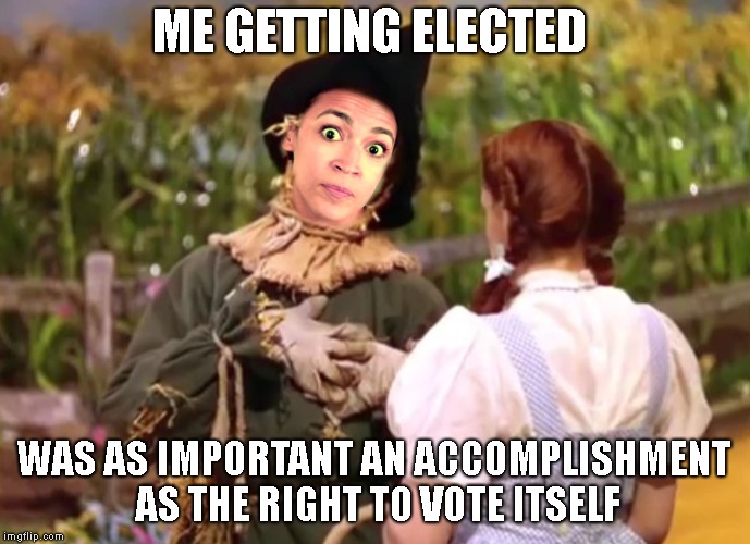 If Ocassio-Cortez Only Had A Brain | ME GETTING ELECTED WAS AS IMPORTANT AN ACCOMPLISHMENT AS THE RIGHT TO VOTE ITSELF | image tagged in if ocassio-cortez only had a brain | made w/ Imgflip meme maker