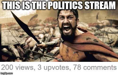 It gets messy in here! | THIS IS THE POLITICS STREAM | image tagged in sparta leonidas,politics,this is sparta,kate upton,upvotes,trolls | made w/ Imgflip meme maker