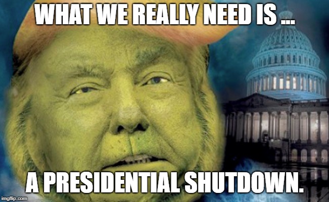 Coming Soon January 3, 2019 | WHAT WE REALLY NEED IS ... A PRESIDENTIAL SHUTDOWN. | image tagged in trump grinch,dump trump,impeach trump | made w/ Imgflip meme maker